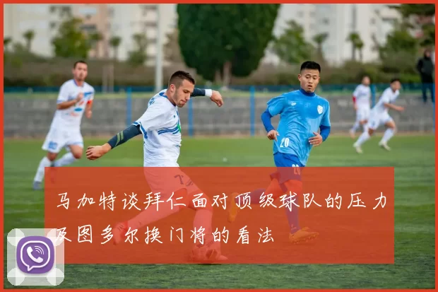 马加特谈拜仁面对顶级球队的压力及图多尔换门将的看法