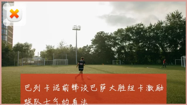 巴列卡诺前锋谈巴萨大胜纽卡激励球队士气的看法