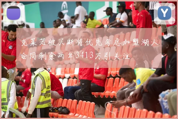 克莱若被买断将优先考虑加盟湖人合同剩余两年3413万引关注