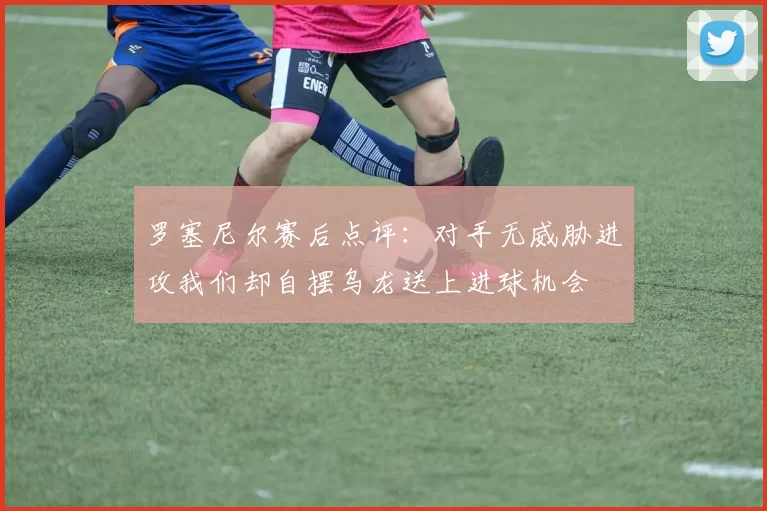 罗塞尼尔赛后点评：对手无威胁进攻我们却自摆乌龙送上进球机会