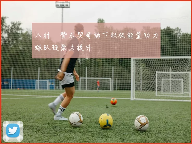 八村塁赞东契奇场下积极能量助力球队凝聚力提升