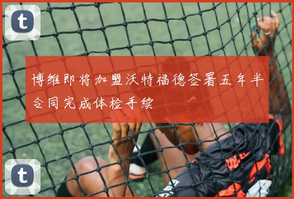 博维即将加盟沃特福德签署五年半合同完成体检手续