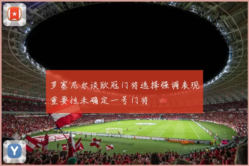 罗塞尼尔谈欧冠门将选择强调表现重要性未确定一号门将