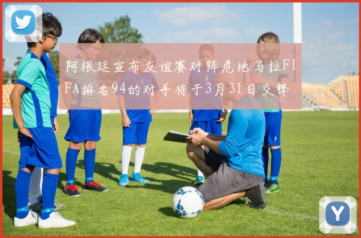 阿根廷宣布友谊赛对阵危地马拉FIFA排名94的对手将于3月31日交锋