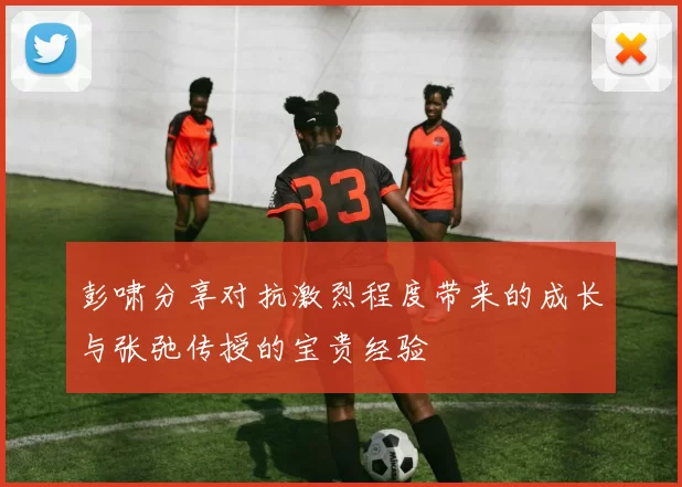 彭啸分享对抗激烈程度带来的成长与张弛传授的宝贵经验