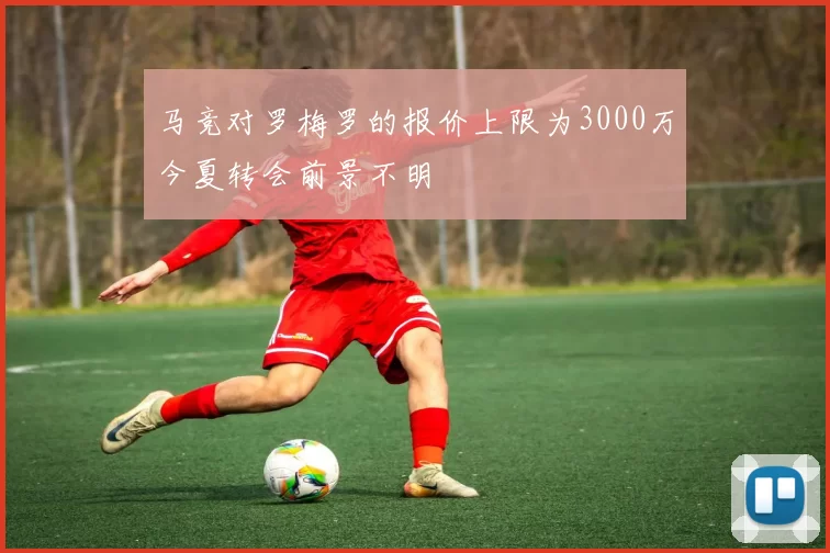 马竞对罗梅罗的报价上限为3000万今夏转会前景不明