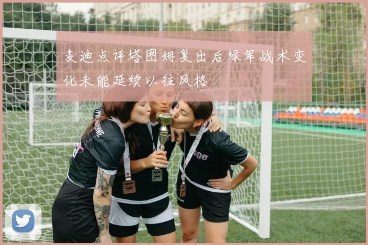 麦迪点评塔图姆复出后绿军战术变化未能延续以往风格