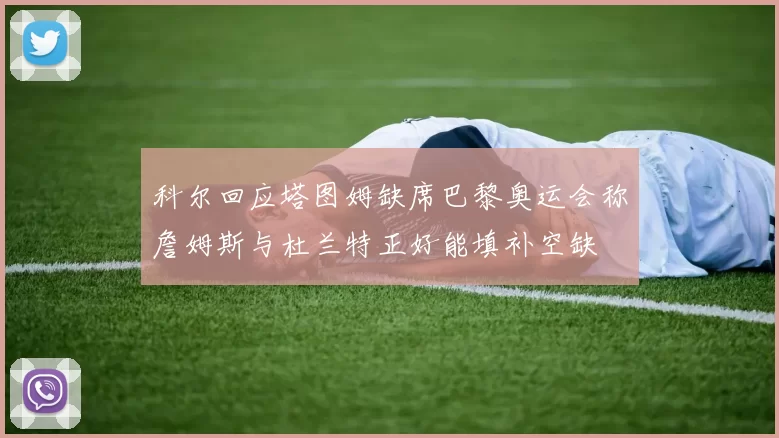科尔回应塔图姆缺席巴黎奥运会称詹姆斯与杜兰特正好能填补空缺