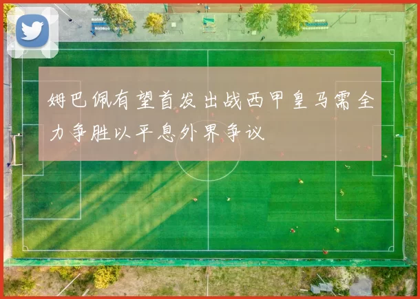 姆巴佩有望首发出战西甲皇马需全力争胜以平息外界争议