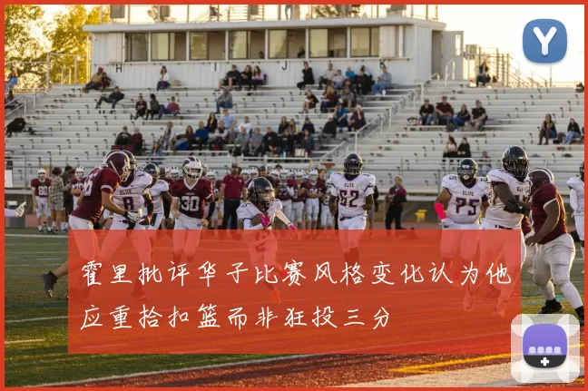 霍里批评华子比赛风格变化认为他应重拾扣篮而非狂投三分