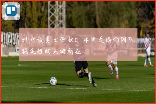 科尔谈勇士现状：库里是我们团队稳定性的关键所在