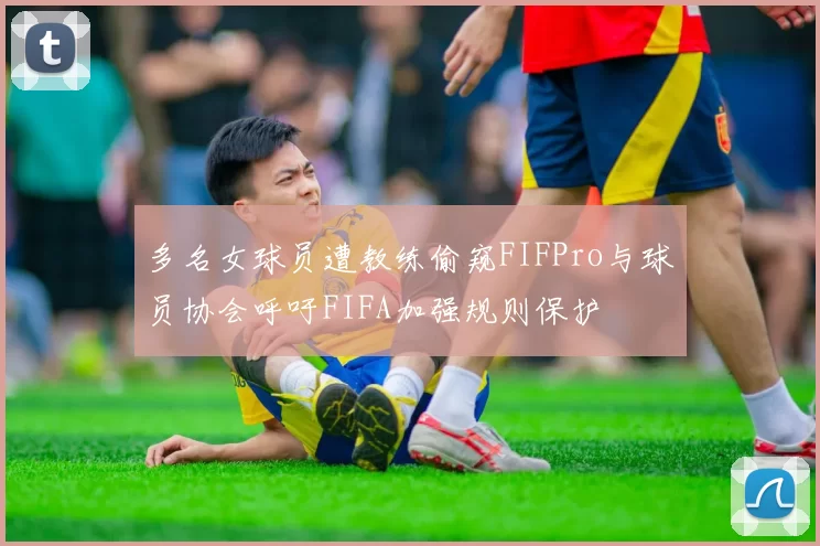 多名女球员遭教练偷窥FIFPro与球员协会呼吁FIFA加强规则保护