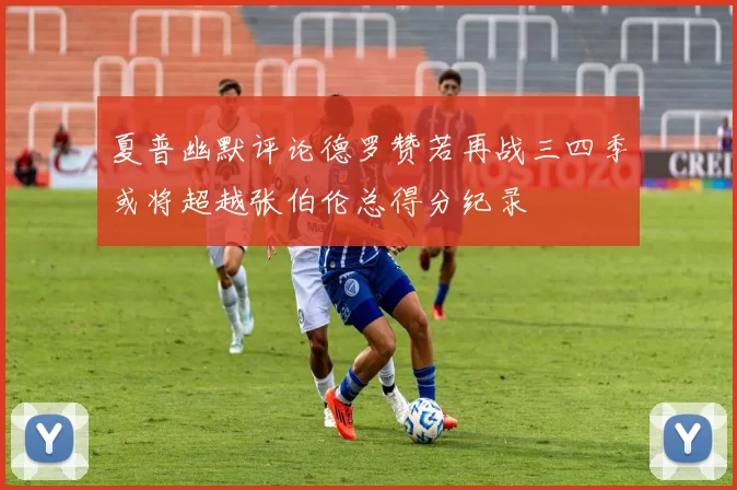 夏普幽默评论德罗赞若再战三四季或将超越张伯伦总得分纪录