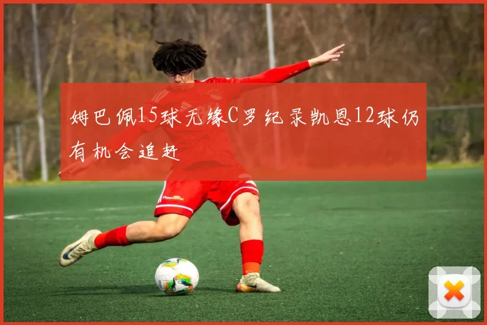 姆巴佩15球无缘C罗纪录凯恩12球仍有机会追赶