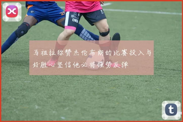 马祖拉称赞杰伦布朗的比赛投入与好胜心坚信他必将强势反弹