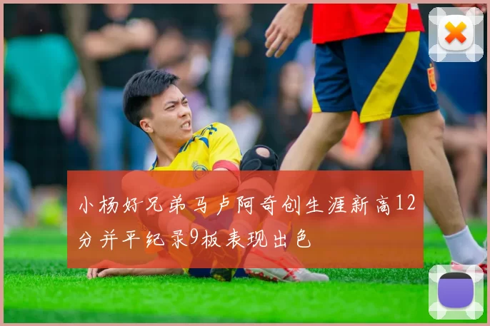 小杨好兄弟马卢阿奇创生涯新高12分并平纪录9板表现出色