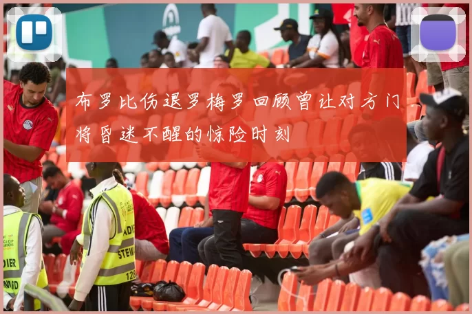 布罗比伤退罗梅罗回顾曾让对方门将昏迷不醒的惊险时刻