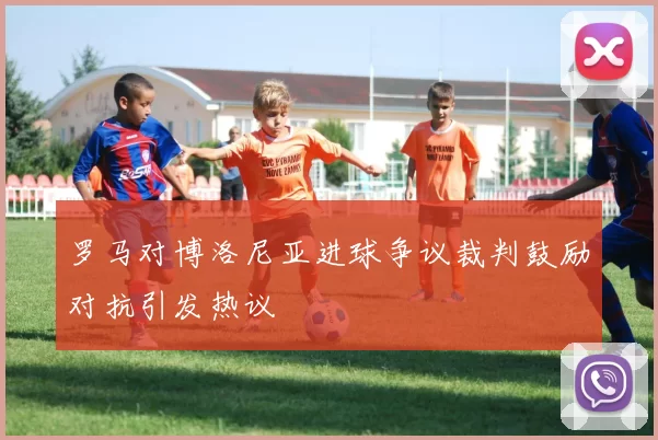 罗马对博洛尼亚进球争议裁判鼓励对抗引发热议