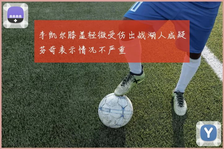 李凯尔膝盖轻微受伤出战湖人成疑芬奇表示情况不严重