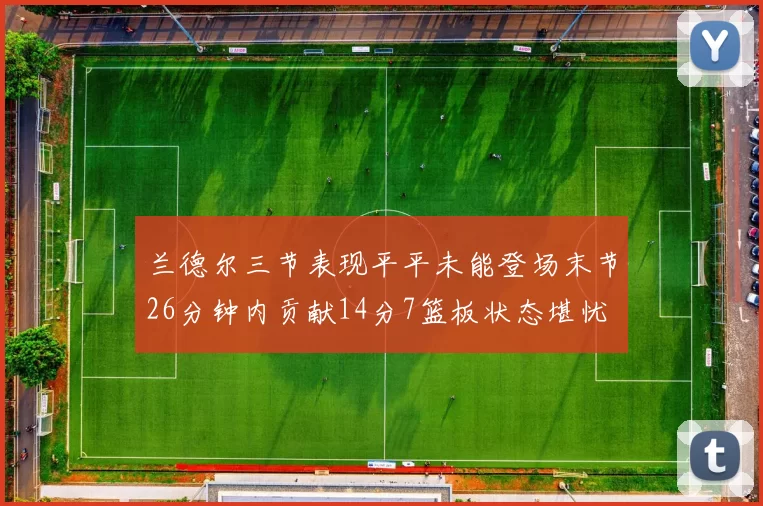 兰德尔三节表现平平未能登场末节26分钟内贡献14分7篮板状态堪忧