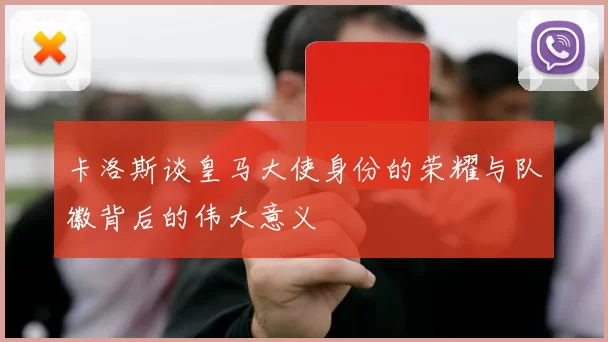 卡洛斯谈皇马大使身份的荣耀与队徽背后的伟大意义
