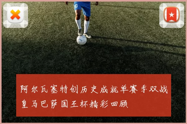 阿尔瓦塞特创历史成就单赛季双战皇马巴萨国王杯精彩回顾